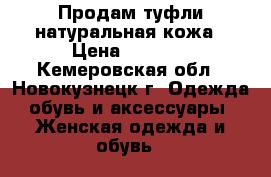 Продам туфли натуральная кожа › Цена ­ 1 000 - Кемеровская обл., Новокузнецк г. Одежда, обувь и аксессуары » Женская одежда и обувь   